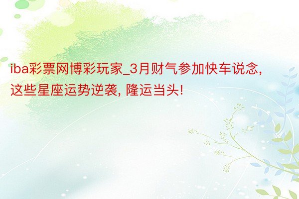 iba彩票网博彩玩家_3月财气参加快车说念, 这些星座运势逆袭, 隆运当头!