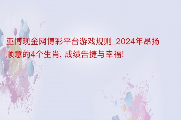 亚博现金网博彩平台游戏规则_2024年昂扬顺意的4个生肖, 成绩告捷与幸福!