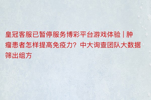 皇冠客服已暂停服务博彩平台游戏体验 | 肿瘤患者怎样提高免疫力？中大询查团队大数据筛出组方