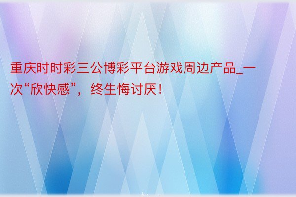 重庆时时彩三公博彩平台游戏周边产品_一次“欣快感”，<a href=