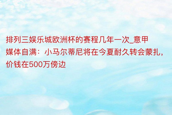 排列三娱乐城欧洲杯的赛程几年一次_意甲媒体自满：小马尔蒂尼将在今夏耐久转会蒙扎，价钱在500万傍边