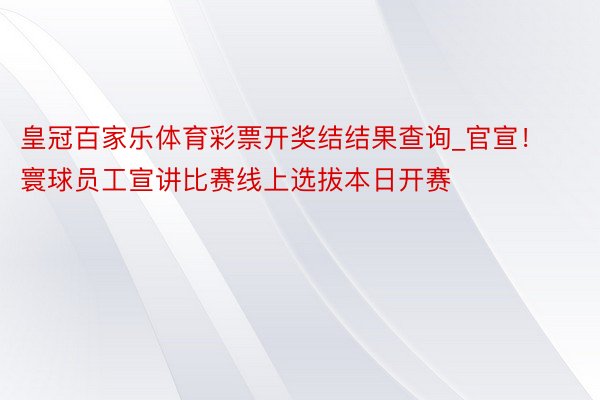 皇冠百家乐体育彩票开奖结结果查询_官宣！寰球员工宣讲比赛线上选拔本日开赛