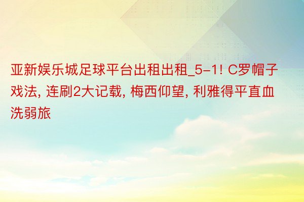 亚新娱乐城足球平台出租出租_5-1! C罗帽子戏法, 连刷2大记载, 梅西仰望, 利雅得平直血洗弱旅