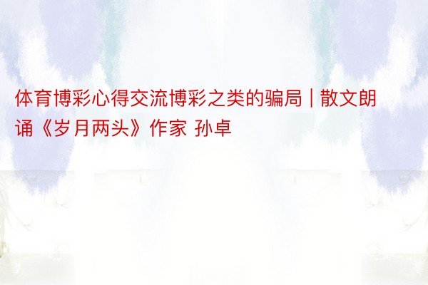 体育博彩心得交流博彩之类的骗局 | 散文朗诵《岁月两头》作家 孙卓