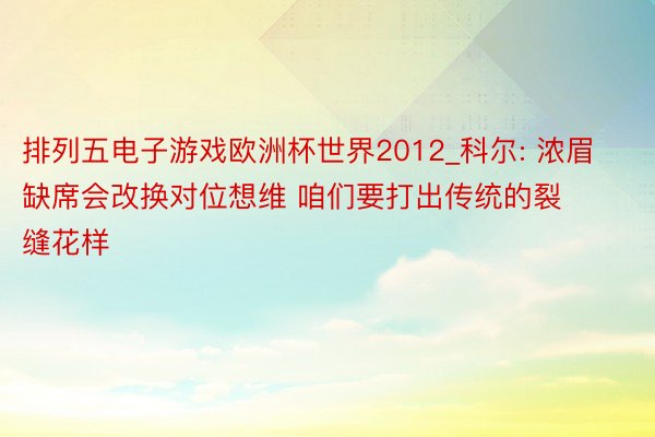 排列五电子游戏欧洲杯世界2012_科尔: 浓眉缺席会改换对位想维 咱们要打出传统的裂缝花样