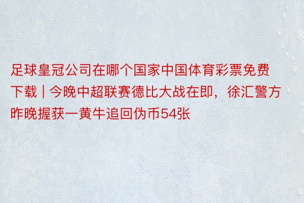 足球皇冠公司在哪个国家中国体育彩票免费下载 | 今晚中超联赛德比大战在即，徐汇警方昨晚握获一黄牛追回伪币54张