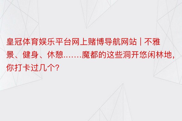 皇冠体育娱乐平台网上赌博导航网站 | 不雅景、健身、休憩.……魔都的这些洞开悠闲林地，你打卡过几个？