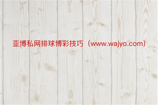 亚博私网排球博彩技巧（www.wajyo.com）