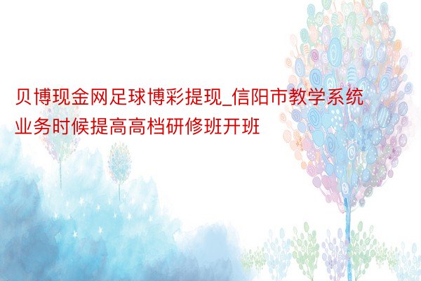 贝博现金网足球博彩提现_信阳市教学系统业务时候提高高档研修班开班