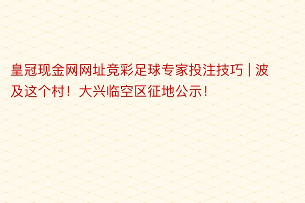 皇冠现金网网址竞彩足球专家投注技巧 | 波及这个村！大兴临空区征地公示！