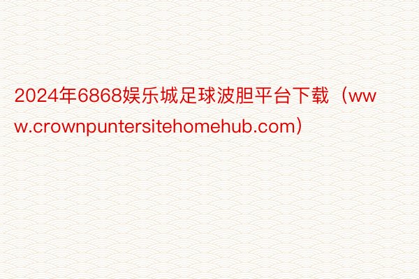 2024年6868娱乐城足球波胆平台下载（www.crownpuntersitehomehub.com）