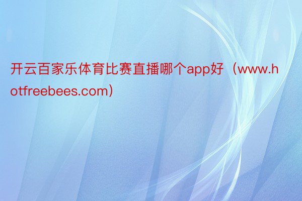 开云百家乐体育比赛直播哪个app好（www.hotfreebees.com）