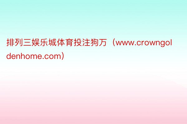 排列三娱乐城体育投注狗万（www.crowngoldenhome.com）