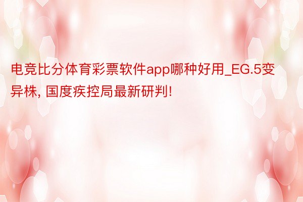 电竞比分体育彩票软件app哪种好用_EG.5变异株, 国度疾控局最新研判!