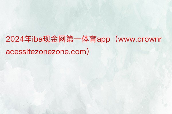 2024年iba现金网第一体育app（www.crownracessitezonezone.com）