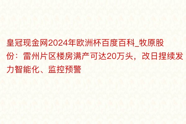 皇冠现金网2024年欧洲杯百度百科_牧原股份：雷州片区楼房满产可达20万头，改日捏续发力智能化、监控预警