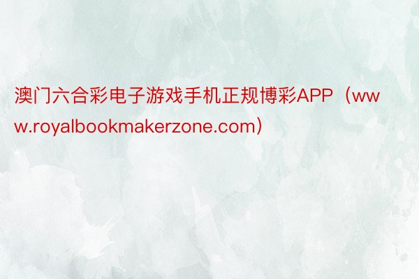 澳门六合彩电子游戏手机正规博彩APP（www.royalbookmakerzone.com）