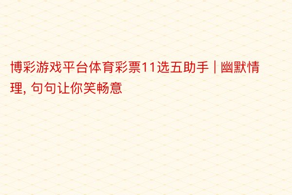 博彩游戏平台体育彩票11选五助手 | 幽默情理, 句句让你笑畅意