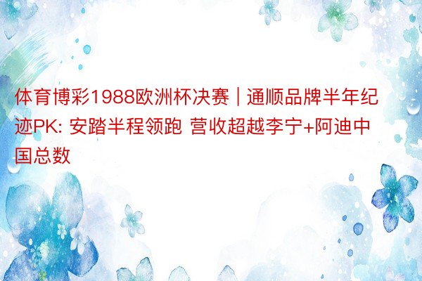 体育博彩1988欧洲杯决赛 | 通顺品牌半年纪迹PK: 安踏半程领跑 营收超越李宁+阿迪中国总数