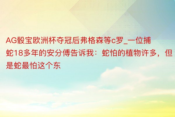 AG骰宝欧洲杯夺冠后弗格森等c罗_一位捕蛇18多年的安分傅告诉我：蛇怕的植物许多，但是蛇最怕这个东