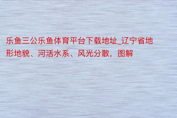 乐鱼三公乐鱼体育平台下载地址_辽宁省地形地貌、河活水系、风光分散，图解