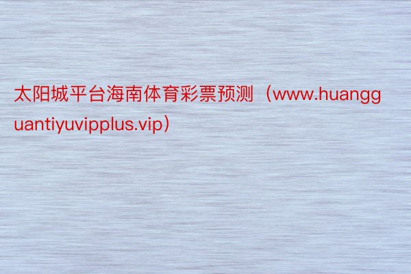 太阳城平台海南体育彩票预测（www.huangguantiyuvipplus.vip）