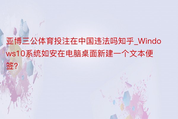 亚博三公体育投注在中国违法吗知乎_Windows10系统如安在电脑桌面新建一个文本便签？