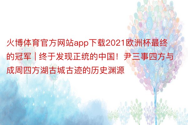 火博体育官方网站app下载2021欧洲杯最终的冠军 | 终于发现正统的中国！尹三事四方与成周四方湖古城古迹的历史渊源