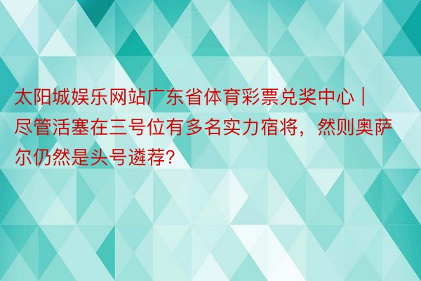 太阳城娱乐网站广东省体育彩票兑奖中心 | 尽管活塞在三号位有多名实力宿将，然则奥萨尔仍然是头号遴荐？