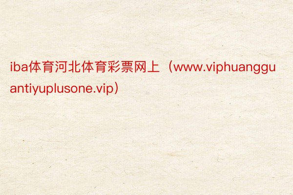 iba体育河北体育彩票网上（www.viphuangguantiyuplusone.vip）