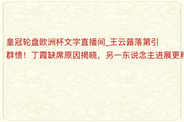 皇冠轮盘欧洲杯文字直播间_王云蕗落第引群愤！丁霞缺席原因揭晓，另一东说念主进展更糟