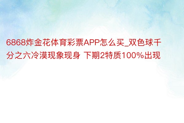 6868炸金花体育彩票APP怎么买_双色球千分之六冷漠现象现身 下期2特质100%出现