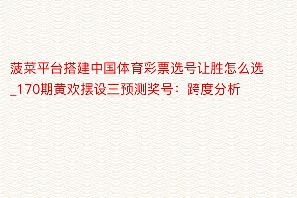 菠菜平台搭建中国体育彩票选号让胜怎么选_170期黄欢摆设三预测奖号：跨度分析