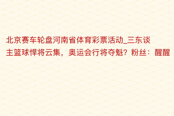 北京赛车轮盘河南省体育彩票活动_三东谈主篮球悍将云集，奥运会行将夺魁？粉丝：醒醒