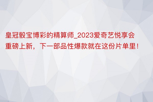 皇冠骰宝博彩的精算师_2023爱奇艺悦享会重磅上新，下一部品性爆款就在这份片单里！