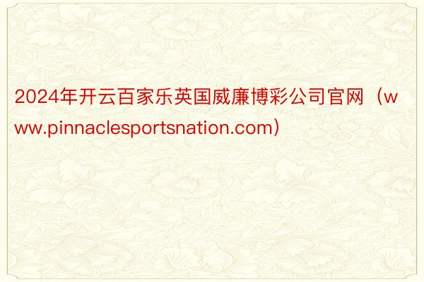 2024年开云百家乐英国威廉博彩公司官网（www.pinnaclesportsnation.com）