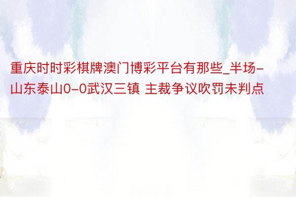 重庆时时彩棋牌澳门博彩平台有那些_半场-山东泰山0-0武汉三镇 主裁争议吹罚未判点