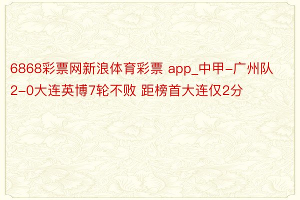 6868彩票网新浪体育彩票 app_中甲-广州队2-0大连英博7轮不败 距榜首大连仅2分