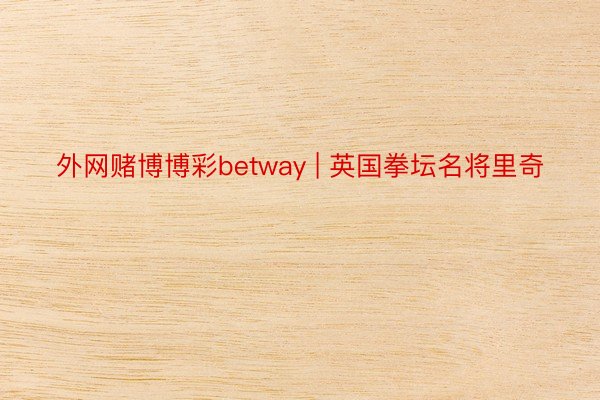 外网赌博博彩betway | 英国拳坛名将里奇