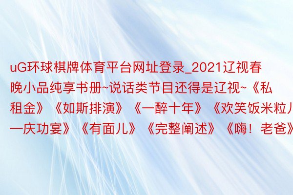 uG环球棋牌体育平台网址登录_2021辽视春晚小品纯享书册~说话类节目还得是辽视~《私租金》《如斯排演》《一醉十年》《欢笑饭米粒儿—庆功宴》《有面儿》《完整阐述》《嗨！老爸》