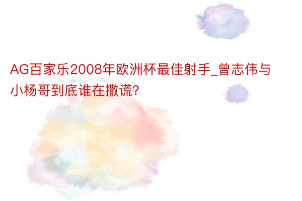 AG百家乐2008年欧洲杯最佳射手_曾志伟与小杨哥到底谁在撒谎？