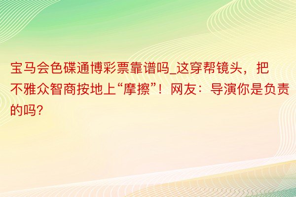 宝马会色碟通博彩票靠谱吗_这穿帮镜头，把不雅众智商按地上“摩擦”！网友：导演你是负责的吗？