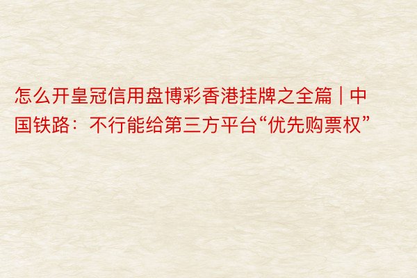 怎么开皇冠信用盘博彩香港挂牌之全篇 | 中国铁路：不行能给第三方平台“优先购票权”