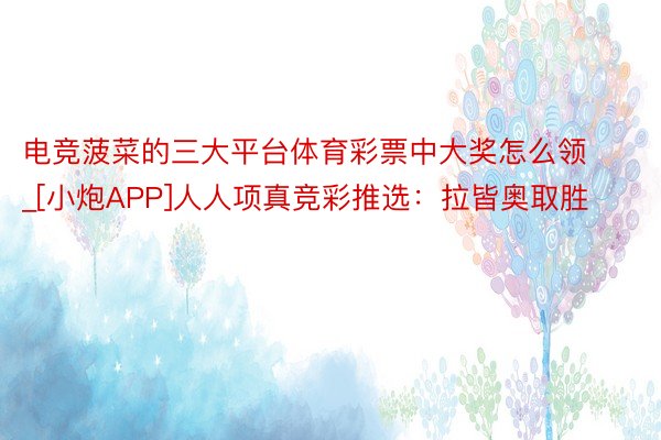 电竞菠菜的三大平台体育彩票中大奖怎么领_[小炮APP]人人项真竞彩推选：拉皆奥取胜