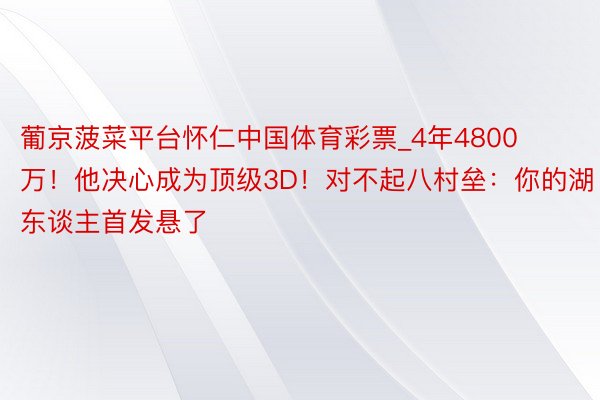 葡京菠菜平台怀仁中国体育彩票_4年4800万！他决心成为顶级3D！对不起八村垒：你的湖东谈主首发悬了