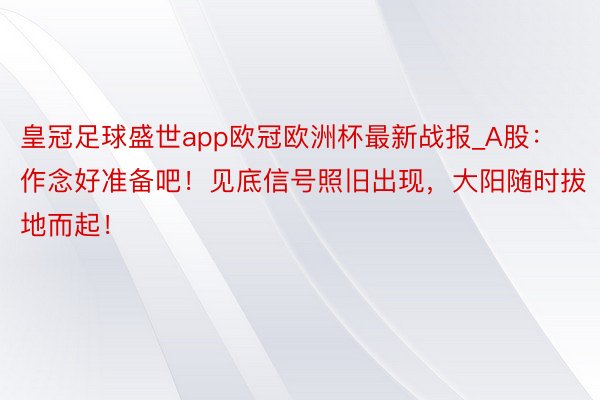 皇冠足球盛世app欧冠欧洲杯最新战报_A股：作念好准备吧！见底信号照旧出现，大阳随时拔地而起！