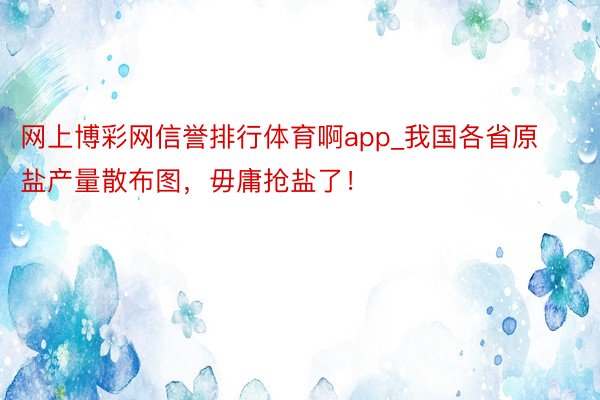 网上博彩网信誉排行体育啊app_我国各省原盐产量散布图，毋庸抢盐了！