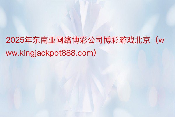 2025年东南亚网络博彩公司博彩游戏北京（www.kingjackpot888.com）