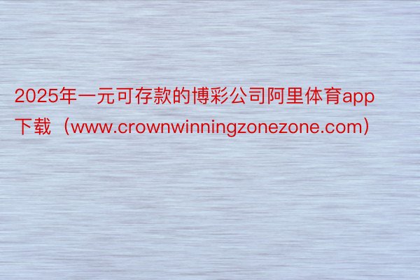 2025年一元可存款的博彩公司阿里体育app下载（www.crownwinningzonezone.com）