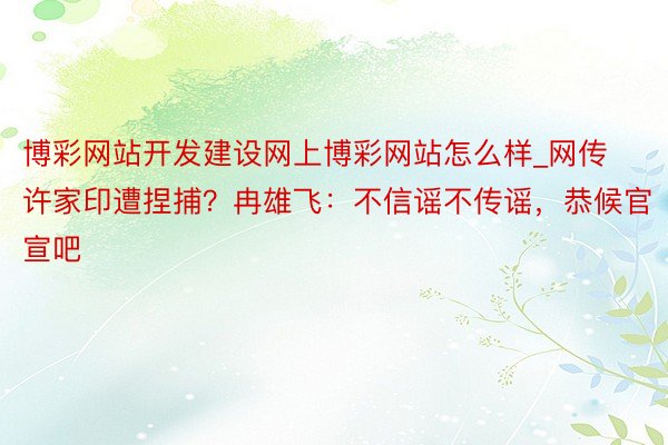 博彩网站开发建设网上博彩网站怎么样_网传许家印遭捏捕？冉雄飞：不信谣不传谣，恭候官宣吧❗